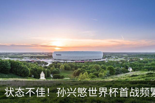 状态不佳！孙兴慜世界杯首战频繁失良机 韩媒：令人失望！